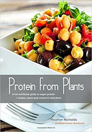 Protein From Plants: A full nutritional guide to vegan protein + recipes, quick-grab snacks & meal plans by Heather Nicholds
