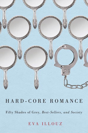 Hard-Core Romance: Fifty Shades of Grey, Best-Sellers, and Society by Eva Illouz