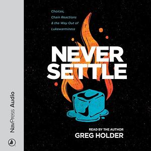 Never Settle: Choices, Chain Reactions, & the Way Out of Lukewarminess by Greg Holder