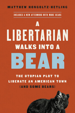 A Libertarian Walks Into a Bear: The Utopian Plot to Liberate an American Town (And Some Bears) by Matthew Hongoltz-Hetling