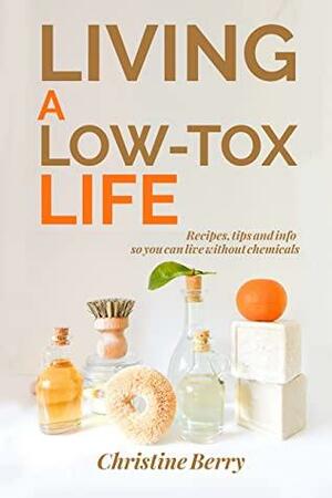 Living a Low Tox Life: Recipes, tips and info so you can live a life without chemicals by Christine Berry