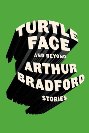 Turtleface and Beyond: Stories by Arthur Bradford
