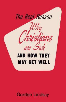 The Real Reason Why Christians Are Sick and How They May Get Well by Gordon Lindsay