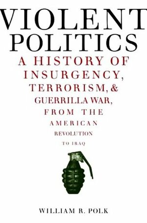 Violent Politics: A History of Insurgency, Terrorism, and Guerrilla War, from the American Revolution to Iraq by William R. Polk