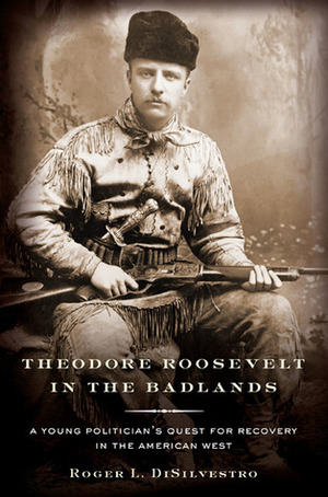 Theodore Roosevelt in the Badlands: A Young Politician's Quest for Recovery in the American West by Roger L. Di Silvestro