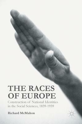 The Races of Europe: Construction of National Identities in the Social Sciences, 1839-1939 by Richard McMahon