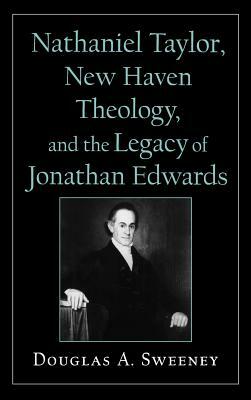 Nathaniel Taylor, New Haven Theology, and the Legacy of Jonathan Edwards by Douglas A. Sweeney