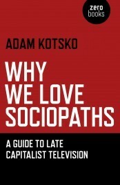 Why We Love Sociopaths: A Guide to Late Capitalist Television by Adam Kotsko