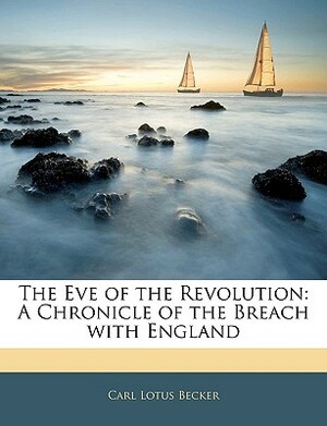 The Eve of the Revolution: A Chronicle of the Breach with England by Carl Lotus Becker