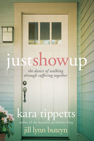 Just Show Up: The Dance of Walking through Suffering Together by Kara Tippetts, Jill Lynn Buteyn