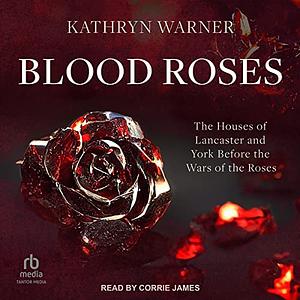 Blood Roses: The Houses of Lancaster and York Before the Wars of the Roses by Kathryn Warner