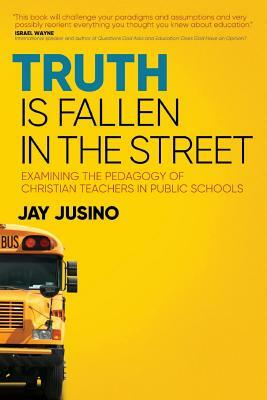 Truth Is Fallen in the Street: Examining the Pedagogy of Christian Teachers in Public Schools by Jay Jusino