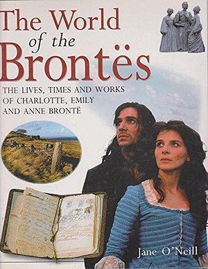 The World of the Brontës: The Lives, Times and Works of Charlotte, Emily and Anne Brontë by Jane O'Neill