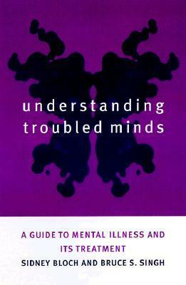 Understanding Troubled Minds: A Guide to Mental Illness and Its Treatment by Sidney Bloch, Bruce S. Singh