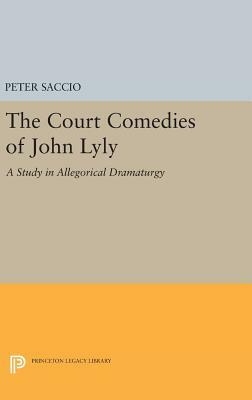 The Court Comedies of John Lyly: A Study in Allegorical Dramaturgy by Peter Saccio