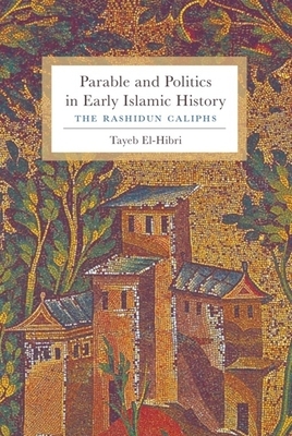 Parable and Politics in Early Islamic History: The Rashidun Caliphs by Tayeb El-Hibri