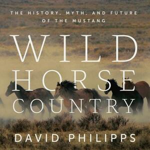 Wild Horse Country: The History, Myth, and Future of the Mustang by David Philipps