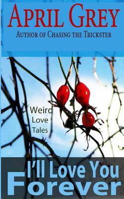 I'll Love You Forever: : Weird Love Tales by April Grey