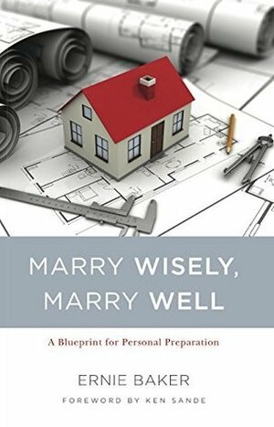 Marry Wisely Marry Well: A Blueprint for Personal Preparation by Ken Sande, Ernie Baker