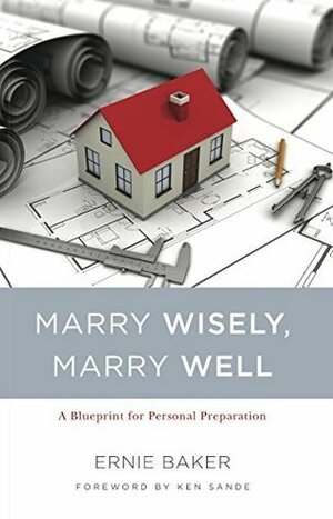 Marry Wisely Marry Well: A Blueprint for Personal Preparation by Ernie Baker, Ken Sande