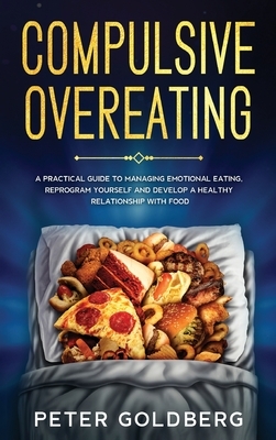 Compulsive Overeating: A Practical Guide to Managing Emotional Eating, Reprogram Yourself and Develop a Healthy Relationship with Food by Peter Goldberg