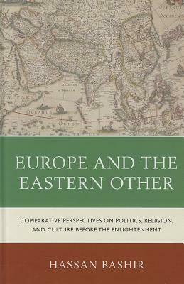 Europe and the Eastern Other: Comparative Perspectives on Politics, Religion, and Culture Before the Enlightenment by Hassan Bashir