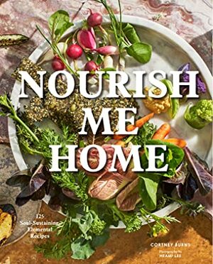Nourish Me Home: 125 Soul-Sustaining Recipes Inspired by the Elements by Cortney Burns, Heami Lee