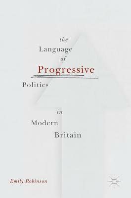 The Language of Progressive Politics in Modern Britain by Emily Robinson