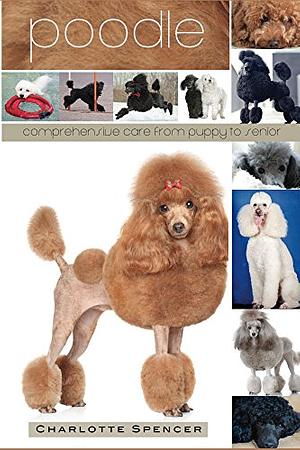 Poodle: Comprehensive Care from Puppy to Senior; Care, Health, Training, Behavior, Understanding, Grooming, Showing, Costs and much more by Charlotte Spencer