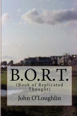 B.O.R.T.: (Book of Replicated Thought) by John O'Loughlin