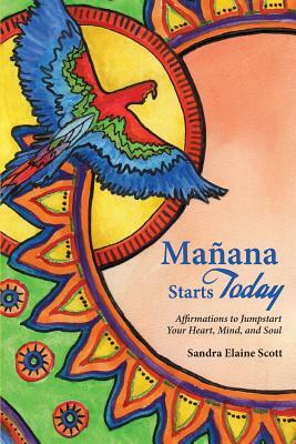 Manana Starts Today: Affirmations to Jumpstart Your Heart, Mind, and Soul by Sandra Elaine Scott