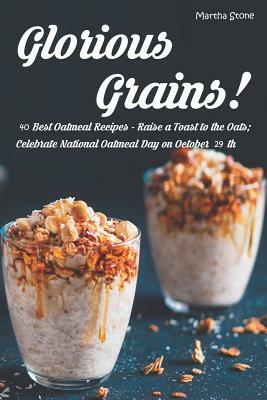 Glorious Grains!: 40 Best Oatmeal Recipes - Raise a Toast to the Oats; Celebrate National Oatmeal Day on October 29th by Martha Stone