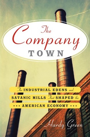 The Company Town: The Industrial Edens and Satanic Mills That Shaped the American Economy by Hardy Green