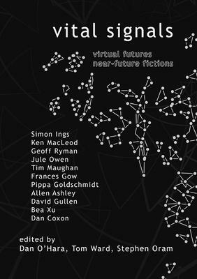 Vital Signals: Virtual Futures Near-Future Fictions by Pippa Goldschmidt, Stephen Oram, Frances Gow, Antoine Saint Honoré, David Turnbull, Geoff Ryman, Ken MacLeod, David Gullen, Sophie Sparham, Adrian Reynolds, Viraj Joshi, Brendan C. Byrne, Britta Schulte, Tom Ward, Anne McKinnon, Allen Ashley, Jane Norris, C. R. Dudley, Bea Xu, Mark Huntley-James, Jennifer Marie Brissett, Dan Coxon, Jamie Watt, Simon Ings, Jennifer Rohn, Jessica Laine, Paul Green, Dan O'Hara, John Houlihan, Paul Currion, Jule Owen, Tim Maughan