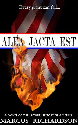 Alea Jacta Est: A Novel of the Fall of America by Marcus Richardson