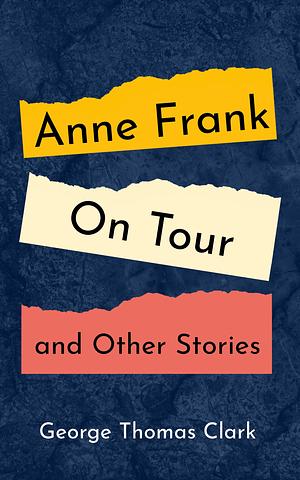 Anne Frank on Tour and Other Stories by George Thomas Clark, George Thomas Clark