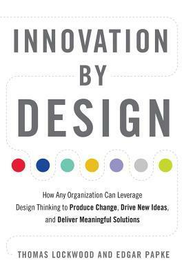 Innovation by Design: How Any Organization Can Leverage Design Thinking to Produce Change, Drive New Ideas, and Deliver Meaningful Solutions by Thomas Lockwood, Edgar Papke