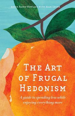 The Art of Frugal Hedonism: A Guide to Spending Less While Enjoying Everything More by Annie Raser-Rowland, Adam Grubb
