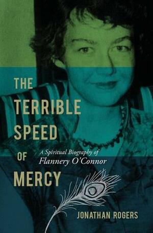 The Terrible Speed of Mercy: A Spiritual Biography of Flannery O'Connor by Jonathan Rogers