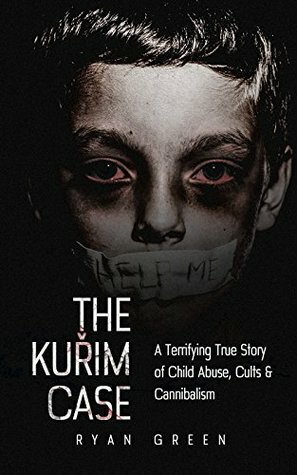 The Kuřim Case: A Terrifying True Story of Child Abuse, Cults & Cannibalism by Ryan Green