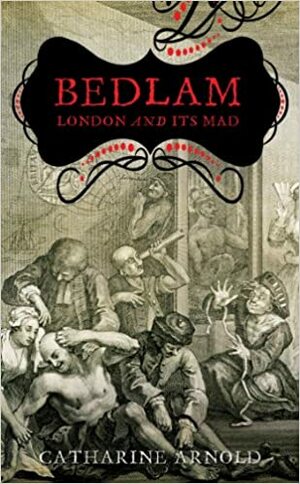 Bedlam: London and Its Mad by Catharine Arnold