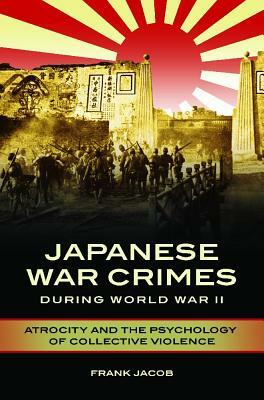 Japanese War Crimes During World War II: Atrocity and the Psychology of Collective Violence by Frank Jacob