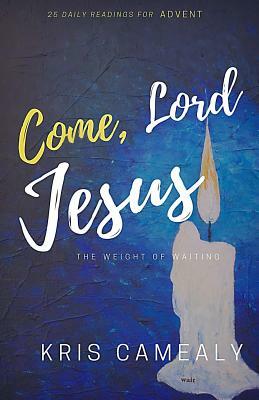Come, Lord Jesus: The Weight Of Waiting by Kris Camealy