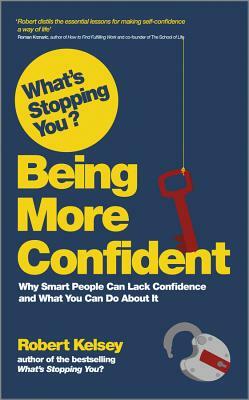 What's Stopping You? Being More Confident: Why Smart People Can Lack Confidence and What You Can Do about It by Robert Kelsey