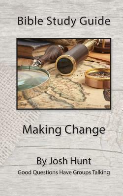 Bible Study Guide - Making Change: Good Questions Have Groups Talking by Josh Hunt