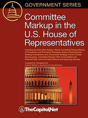 Committee Markup in the U.S. House of Representatives: Including the Committee System, House Committee Markup Manual of Procedures and Procedural Stra by Judy Schneider, Michael Koempel