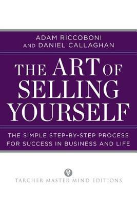 The Art of Selling Yourself: The Simple Step-By-Step Process for Success in Business and Life by Daniel Callaghan, Adam Riccoboni