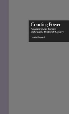 Courting Power: Persuasion and Politics in the Early Thirteenth Century by Laurie Shepard