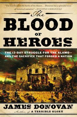 The Blood of Heroes: The 13-Day Struggle for the Alamo—and the Sacrifice That Forged a Nation by James Donovan