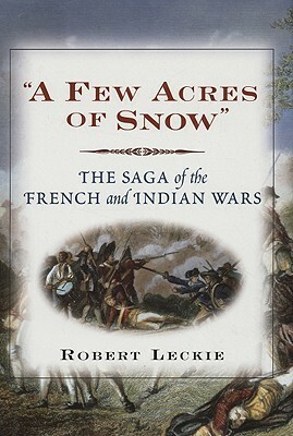 A Few Acres Of Snow: The Saga Of The French And Indian Wars by Robert Leckie